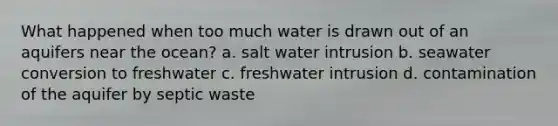 What happened when too much water is drawn out of an aquifers near the ocean? a. salt water intrusion b. seawater conversion to freshwater c. freshwater intrusion d. contamination of the aquifer by septic waste