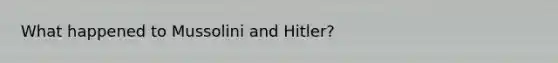 What happened to Mussolini and Hitler?