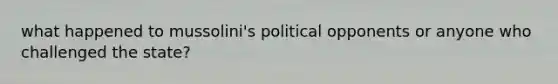 what happened to mussolini's political opponents or anyone who challenged the state?