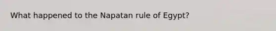 What happened to the Napatan rule of Egypt?