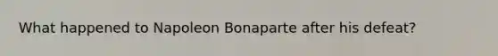 What happened to Napoleon Bonaparte after his defeat?