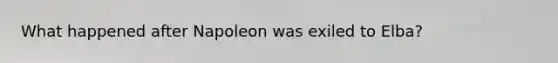 What happened after Napoleon was exiled to Elba?