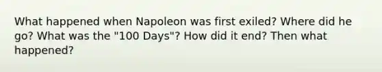 What happened when Napoleon was first exiled? Where did he go? What was the "100 Days"? How did it end? Then what happened?