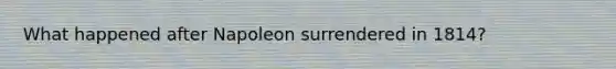 What happened after Napoleon surrendered in 1814?
