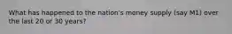 What has happened to the nation's money supply (say M1) over the last 20 or 30 years?