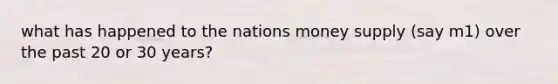 what has happened to the nations money supply (say m1) over the past 20 or 30 years?