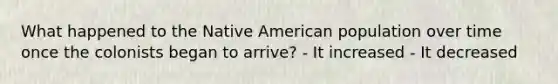 What happened to the Native American population over time once the colonists began to arrive? - It increased - It decreased