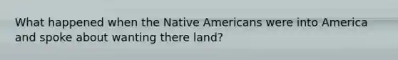 What happened when the Native Americans were into America and spoke about wanting there land?