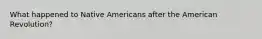 What happened to Native Americans after the American Revolution?