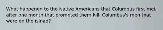 What happened to the Native Americans that Columbus first met after one month that prompted them killl Columbus's men that were on the islnad?