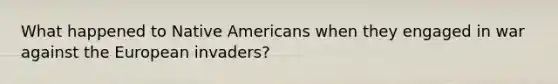 What happened to Native Americans when they engaged in war against the European invaders?