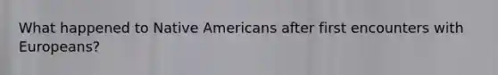 What happened to Native Americans after first encounters with Europeans?