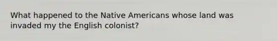 What happened to the Native Americans whose land was invaded my the English colonist?