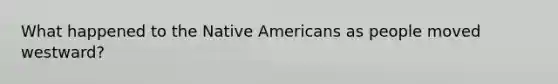 What happened to the Native Americans as people moved westward?