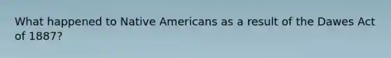 What happened to Native Americans as a result of the Dawes Act of 1887?