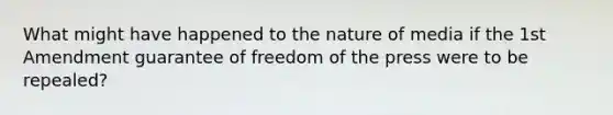 What might have happened to the nature of media if the 1st Amendment guarantee of freedom of the press were to be repealed?