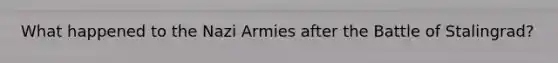 What happened to the Nazi Armies after the Battle of Stalingrad?