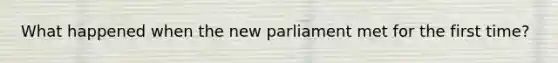 What happened when the new parliament met for the first time?