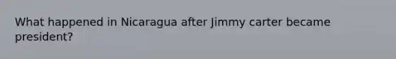 What happened in Nicaragua after Jimmy carter became president?