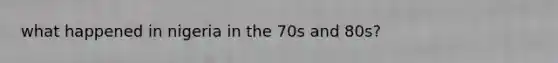 what happened in nigeria in the 70s and 80s?