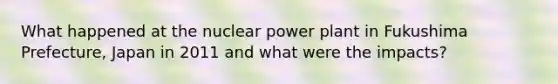 What happened at the nuclear power plant in Fukushima Prefecture, Japan in 2011 and what were the impacts?