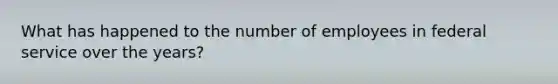 What has happened to the number of employees in federal service over the years?