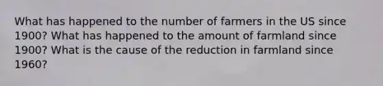 What has happened to the number of farmers in the US since 1900? What has happened to the amount of farmland since 1900? What is the cause of the reduction in farmland since 1960?