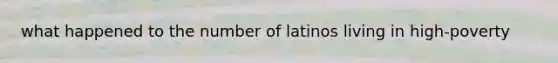 what happened to the number of latinos living in high-poverty