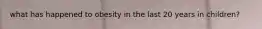 what has happened to obesity in the last 20 years in children?