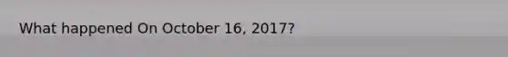 What happened On October 16, 2017?