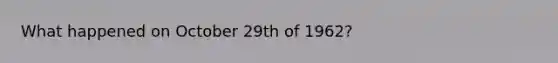 What happened on October 29th of 1962?