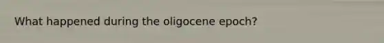 What happened during the oligocene epoch?