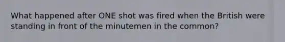 What happened after ONE shot was fired when the British were standing in front of the minutemen in the common?