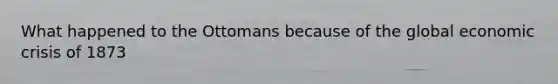 What happened to the Ottomans because of the global economic crisis of 1873