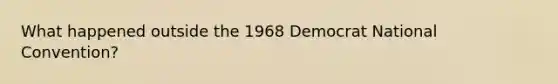 What happened outside the 1968 Democrat National Convention?