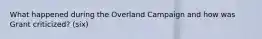 What happened during the Overland Campaign and how was Grant criticized? (six)