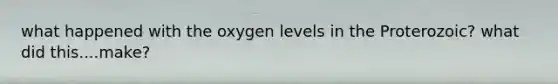 what happened with the oxygen levels in the Proterozoic? what did this....make?