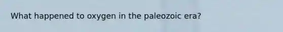 What happened to oxygen in the paleozoic era?