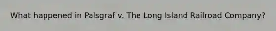 What happened in Palsgraf v. The Long Island Railroad Company?