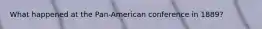 What happened at the Pan-American conference in 1889?