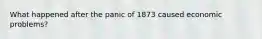 What happened after the panic of 1873 caused economic problems?