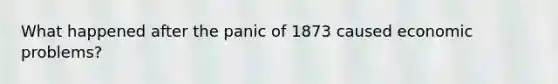 What happened after the panic of 1873 caused economic problems?