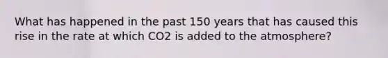 What has happened in the past 150 years that has caused this rise in the rate at which CO2 is added to the atmosphere?