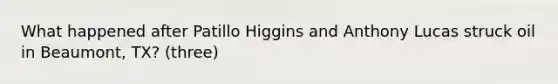 What happened after Patillo Higgins and Anthony Lucas struck oil in Beaumont, TX? (three)