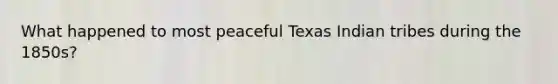 What happened to most peaceful Texas Indian tribes during the 1850s?