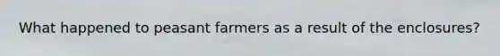 What happened to peasant farmers as a result of the enclosures?