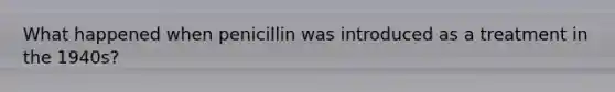 What happened when penicillin was introduced as a treatment in the 1940s?