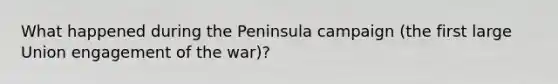 What happened during the Peninsula campaign (the first large Union engagement of the war)?