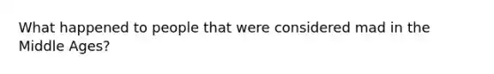 What happened to people that were considered mad in the Middle Ages?