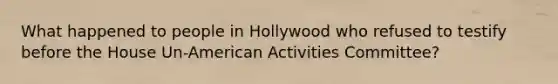 What happened to people in Hollywood who refused to testify before the House Un-American Activities Committee?